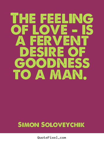 The feeling of love - is a fervent desire of goodness.. Simon Soloveychik great love quotes