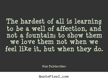 Love quotes - The hardest of all is learning to be a well of affection, and..