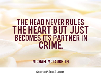 The head never rules the heart but just becomes its partner in crime. Michael Mclaughlin famous love quotes