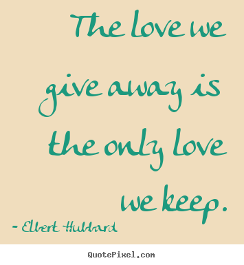 Elbert Hubbard image quotes - The love we give away is the only love we keep. - Love quotes
