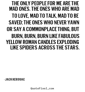 Love quote - The only people for me are the mad ones. the ones who are mad to..