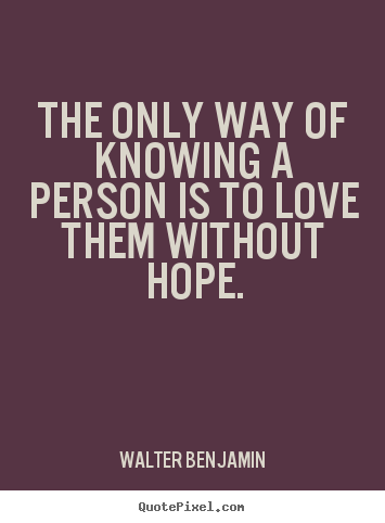 Love quotes - The only way of knowing a person is to love them without hope.