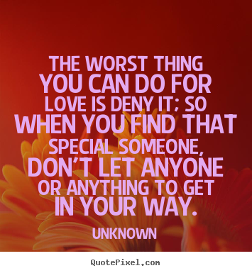 Unknown picture quotes - The worst thing you can do for love is deny it; so when you find that.. - Love quote