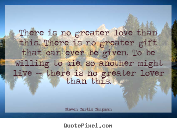 Love quotes - There is no greater love than this. there is..