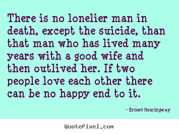 There is no lonelier man in death, except the suicide,.. Ernest Hemingway famous love quote