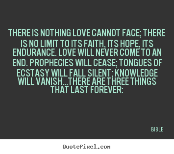 Love sayings - There is nothing love cannot face; there is no limit to its faith,..