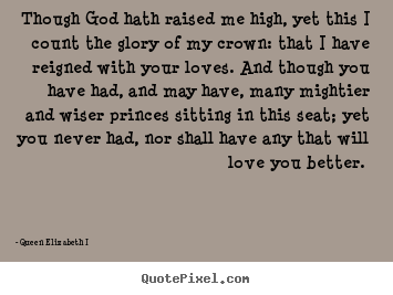Though god hath raised me high, yet this i count.. Queen Elizabeth I   love quotes