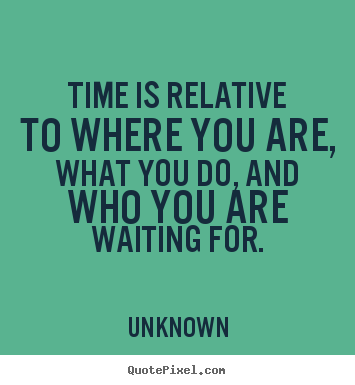 Quotes about love - Time is relative to where you are, what you do, and who you are..