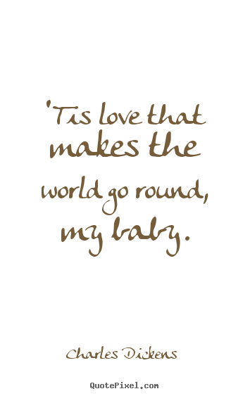 Charles Dickens  picture quotes - 'tis love that makes the world go round, my baby. - Love sayings
