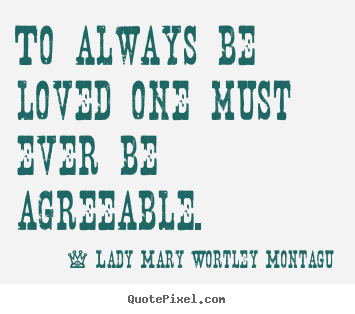 To always be loved one must ever be agreeable. Lady Mary Wortley Montagu best love quotes