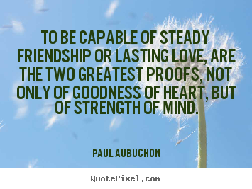 Paul Aubuchon picture quotes - To be capable of steady friendship or lasting love, are the two.. - Love quotes