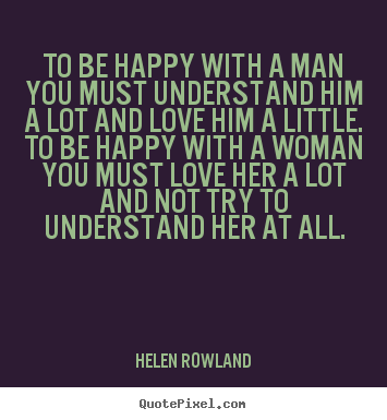 Quotes about love - To be happy with a man you must understand him a lot and love him a little...