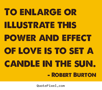 Robert Burton picture quotes - To enlarge or illustrate this power and effect of love is to.. - Love quotes