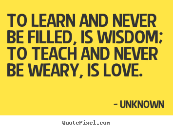 To learn and never be filled, is wisdom; to.. Unknown greatest love quote