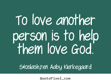 Quotes about love - To love another person is to help them love god.