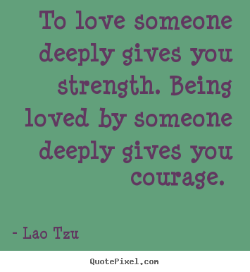 To love someone deeply gives you strength. being loved by someone deeply.. Lao Tzu popular love quote