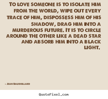 Quote about love - To love someone is to isolate him from the world, wipe..