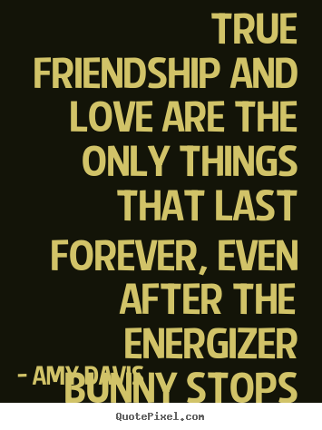 Amy Davis picture quote - True friendship and love are the only things that last.. - Love quotes