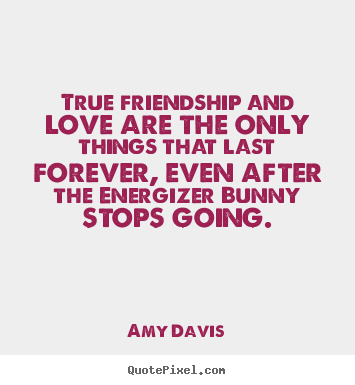 Amy Davis picture quotes - True friendship and love are the only things that last forever,.. - Love quote