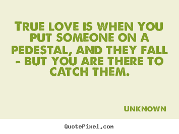 Create picture quotes about love - True love is when you put someone on a pedestal,..