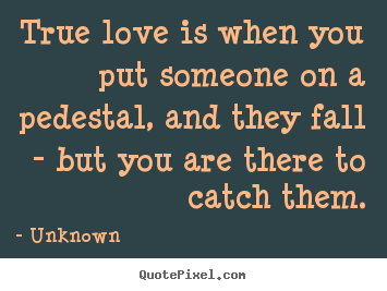 Quote about love - True love is when you put someone on a pedestal,..