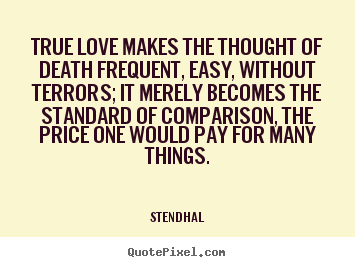 Stendhal poster quote - True love makes the thought of death frequent, easy, without terrors;.. - Love quotes