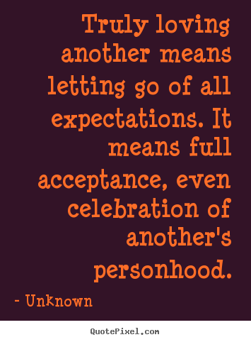 Truly loving another means letting go of all expectations... Unknown  love quotes