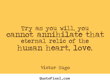 Victor Hugo picture quotes - Try as you will, you cannot annihilate that eternal relic of the human.. - Love quotes