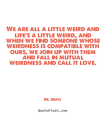 Quote about love - We are all a little weird and life's a little weird, and..