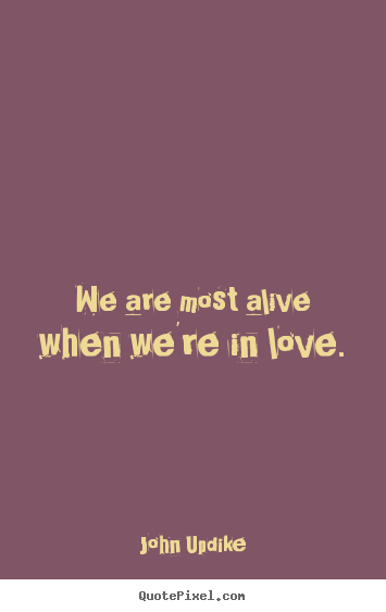 Quotes about love - We are most alive when we're in love.