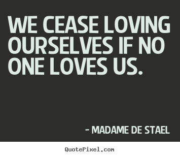 We cease loving ourselves if no one loves us. Madame De Stael popular love quotes