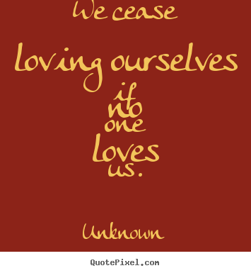 Unknown picture quotes - We cease loving ourselves if no one loves us. - Love sayings