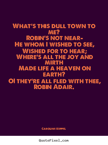 Love quotes - What's this dull town to me? robin's not near—..
