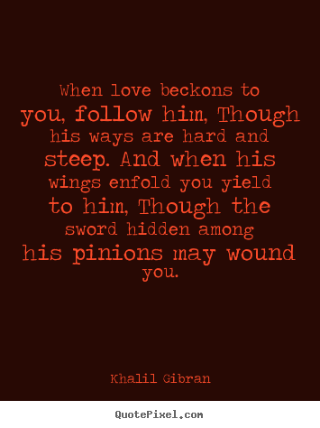 Quotes about love - When love beckons to you, follow him, though his ways are hard..