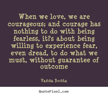 When we love, we are courageous; and courage has nothing to do.. Vanna Bonta  love quotes