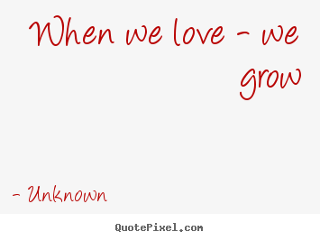 Quotes about love - When we love - we grow