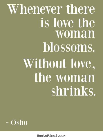Osho  picture quotes - Whenever there is love the woman blossoms. without love, the woman.. - Love quotes