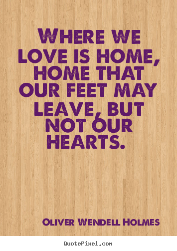 Oliver Wendell Holmes picture quotes - Where we love is home, home that our feet may leave, but not our.. - Love quote