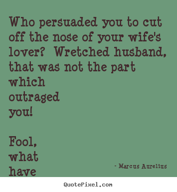 Marcus Aurelius photo quotes - Who persuaded you to cut off the nose of your wife's lover? wretched.. - Love quote