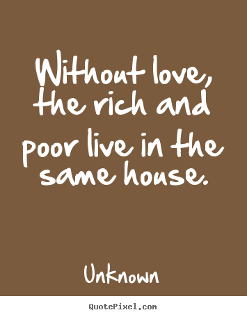 Quotes about love - Without love, the rich and poor live in the same house.