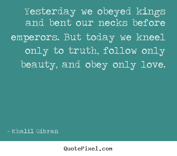 Love quotes - Yesterday we obeyed kings and bent our necks before..
