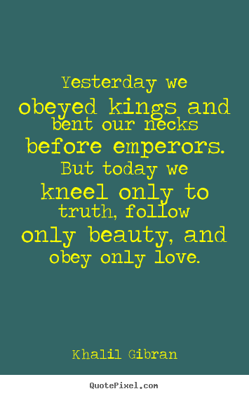 Design custom picture quotes about love - Yesterday we obeyed kings and bent our necks..