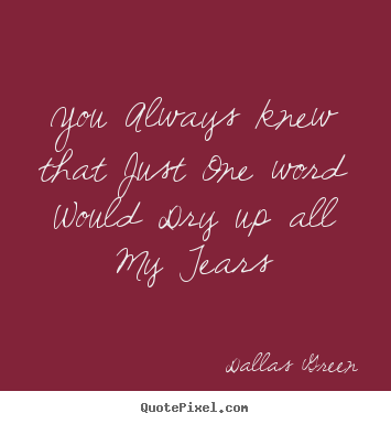 You always knew that just one word would dry up all my.. Dallas Green greatest love quotes