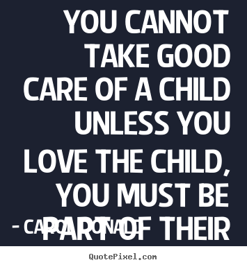 Quotes about love - You cannot take good care of a child unless you love..