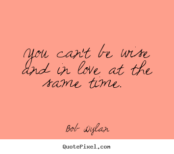 Bob Dylan picture quotes - You can't be wise and in love at the same time.  - Love sayings