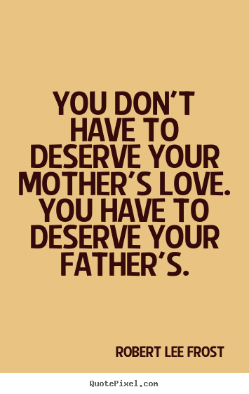 Love quotes - You don't have to deserve your mother's love. you have to deserve..