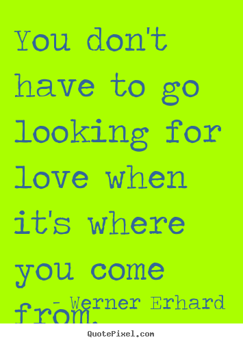 Werner Erhard image sayings - You don't have to go looking for love when it's where you come from. - Love quotes