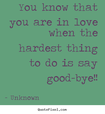Love quotes - You know that you are in love when the hardest thing to do is say good-bye!!