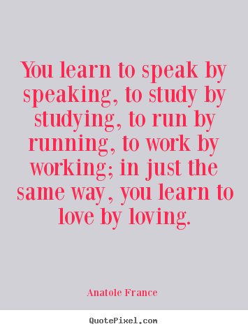 Love quotes - You learn to speak by speaking, to study by studying, to..