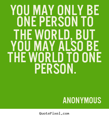Anonymous picture quotes - You may only be one person to the world,.. - Love quote